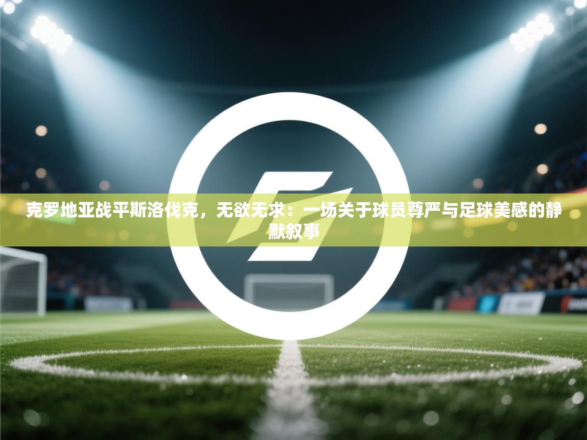 克罗地亚战平斯洛伐克，无欲无求：一场关于球员尊严与足球美感的静默叙事